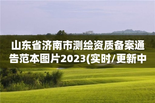 山東省濟南市測繪資質備案通告范本圖片2023(實時/更新中)