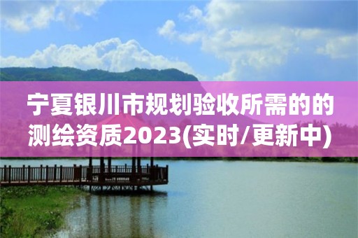 寧夏銀川市規劃驗收所需的的測繪資質2023(實時/更新中)