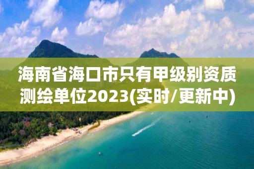 海南省海口市只有甲級別資質測繪單位2023(實時/更新中)