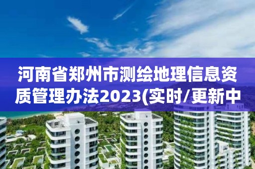 河南省鄭州市測繪地理信息資質(zhì)管理辦法2023(實(shí)時/更新中)