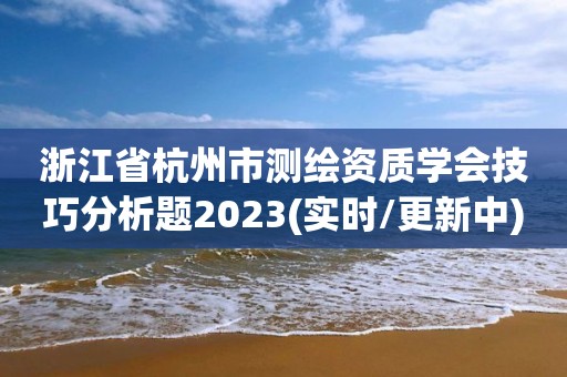 浙江省杭州市測繪資質(zhì)學(xué)會技巧分析題2023(實時/更新中)