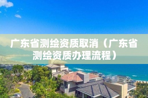 廣東省測繪資質(zhì)取消（廣東省測繪資質(zhì)辦理流程）