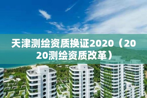 天津測繪資質換證2020（2020測繪資質改革）