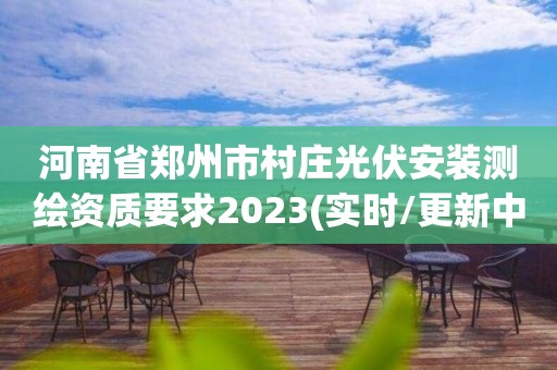 河南省鄭州市村莊光伏安裝測繪資質要求2023(實時/更新中)