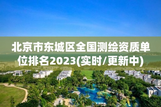 北京市東城區全國測繪資質單位排名2023(實時/更新中)