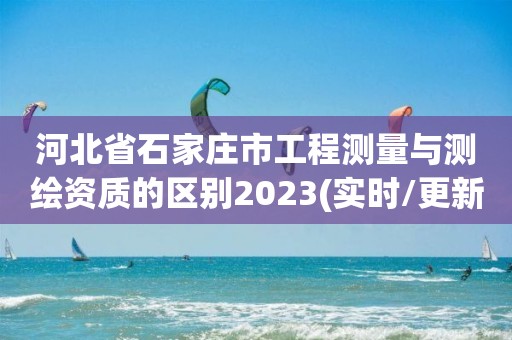 河北省石家莊市工程測量與測繪資質的區別2023(實時/更新中)