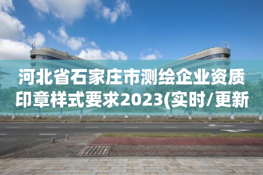 河北省石家莊市測(cè)繪企業(yè)資質(zhì)印章樣式要求2023(實(shí)時(shí)/更新中)