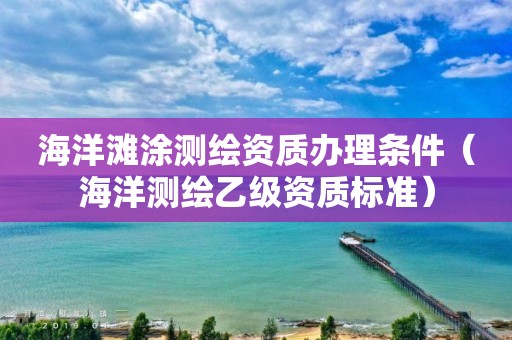 海洋灘涂測繪資質辦理條件（海洋測繪乙級資質標準）