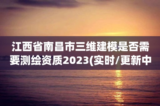 江西省南昌市三維建模是否需要測繪資質(zhì)2023(實(shí)時(shí)/更新中)