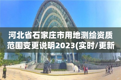 河北省石家莊市用地測繪資質(zhì)范圍變更說明2023(實(shí)時(shí)/更新中)