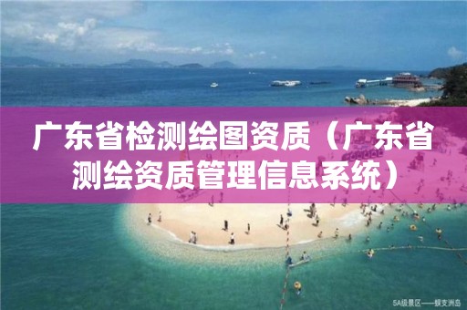 廣東省檢測繪圖資質(zhì)（廣東省測繪資質(zhì)管理信息系統(tǒng)）