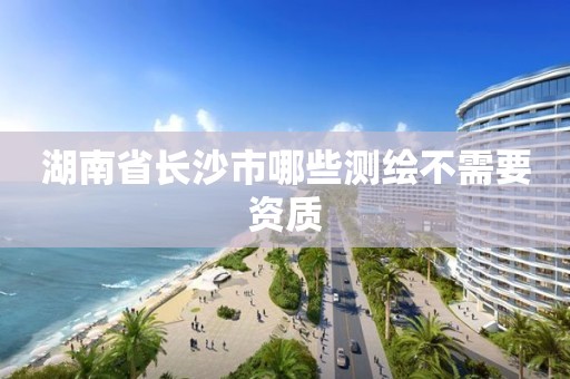 湖南省長沙市哪些測繪不需要資質(zhì)