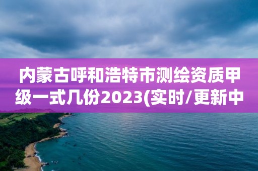 內蒙古呼和浩特市測繪資質甲級一式幾份2023(實時/更新中)