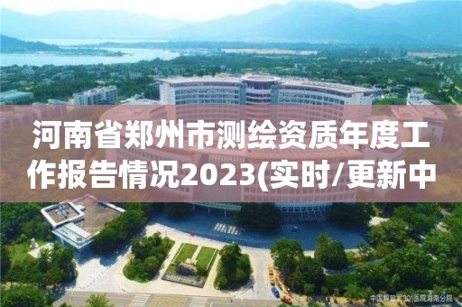 河南省鄭州市測繪資質(zhì)年度工作報(bào)告情況2023(實(shí)時(shí)/更新中)