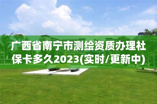 廣西省南寧市測繪資質辦理社保卡多久2023(實時/更新中)