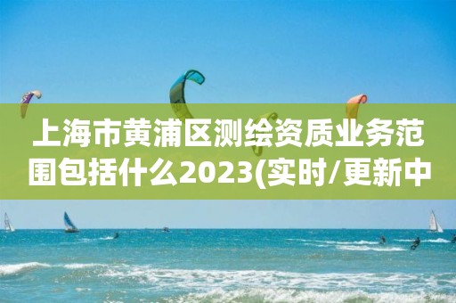 上海市黃浦區測繪資質業務范圍包括什么2023(實時/更新中)