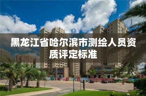 黑龍江省哈爾濱市測繪人員資質評定標準