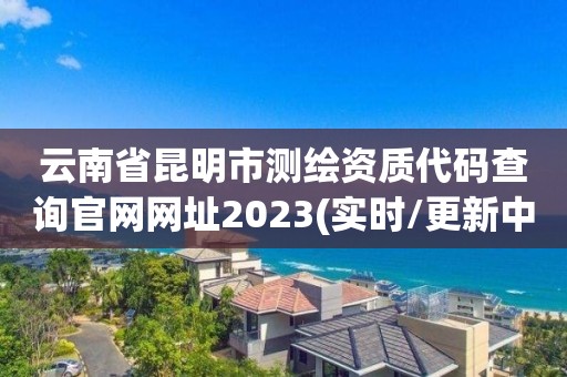 云南省昆明市測繪資質代碼查詢官網網址2023(實時/更新中)