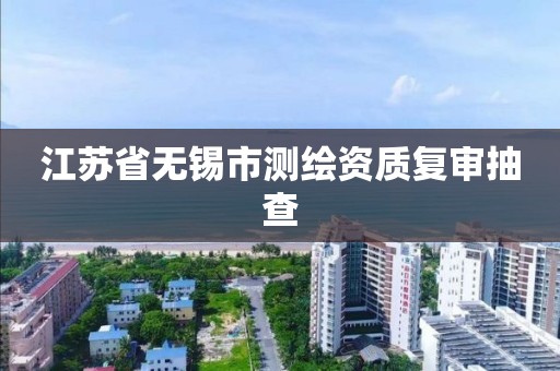 江蘇省無錫市測繪資質復審抽查