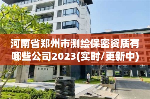 河南省鄭州市測繪保密資質(zhì)有哪些公司2023(實時/更新中)