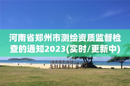 河南省鄭州市測繪資質監督檢查的通知2023(實時/更新中)