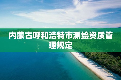 內蒙古呼和浩特市測繪資質管理規定