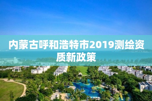 內蒙古呼和浩特市2019測繪資質新政策