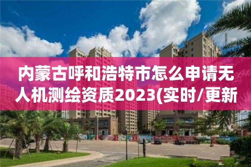 內蒙古呼和浩特市怎么申請無人機測繪資質2023(實時/更新中)