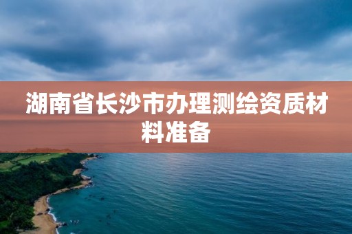 湖南省長沙市辦理測繪資質(zhì)材料準備