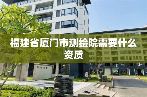 福建省廈門市測繪院需要什么資質