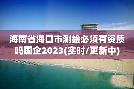 海南省海口市測(cè)繪必須有資質(zhì)嗎國(guó)企2023(實(shí)時(shí)/更新中)