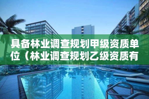 具備林業調查規劃甲級資質單位（林業調查規劃乙級資質有哪些）