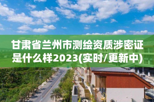 甘肅省蘭州市測繪資質涉密證是什么樣2023(實時/更新中)