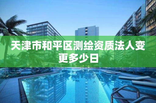 天津市和平區測繪資質法人變更多少日