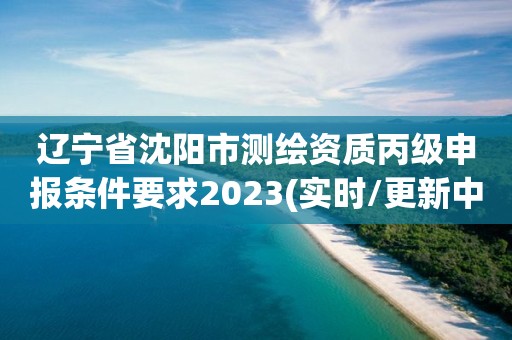 遼寧省沈陽(yáng)市測(cè)繪資質(zhì)丙級(jí)申報(bào)條件要求2023(實(shí)時(shí)/更新中)