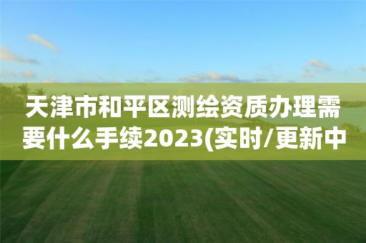 天津市和平區測繪資質辦理需要什么手續2023(實時/更新中)