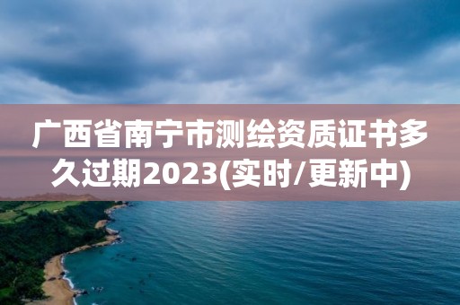 廣西省南寧市測繪資質證書多久過期2023(實時/更新中)