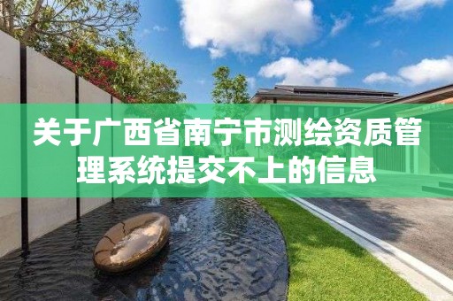 關于廣西省南寧市測繪資質管理系統提交不上的信息