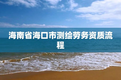 海南省海口市測繪勞務(wù)資質(zhì)流程