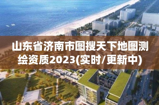 山東省濟南市圖搜天下地圖測繪資質2023(實時/更新中)