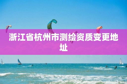 浙江省杭州市測繪資質(zhì)變更地址