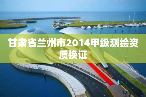 甘肅省蘭州市2014甲級測繪資質(zhì)換證