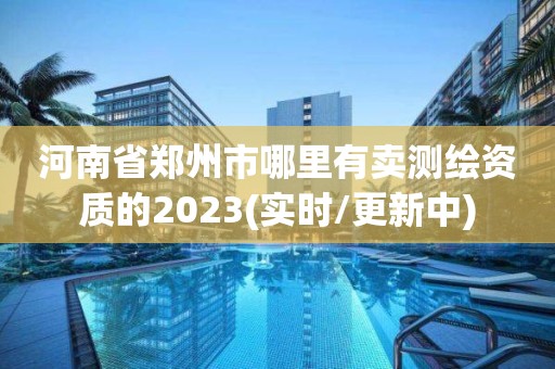 河南省鄭州市哪里有賣測繪資質的2023(實時/更新中)