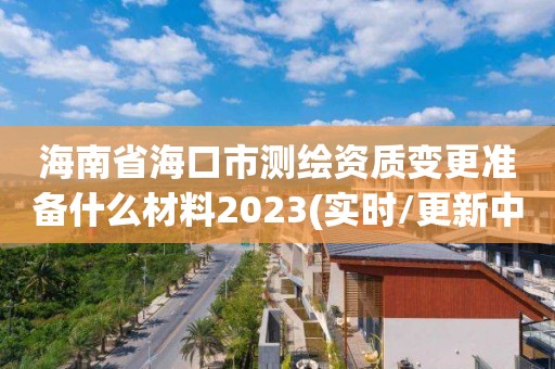 海南省海口市測繪資質變更準備什么材料2023(實時/更新中)