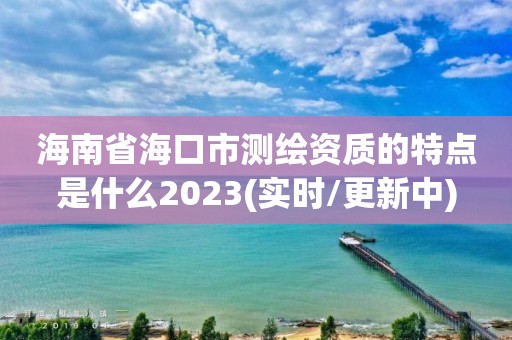 海南省海口市測(cè)繪資質(zhì)的特點(diǎn)是什么2023(實(shí)時(shí)/更新中)