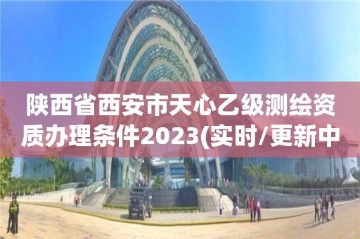 陜西省西安市天心乙級測繪資質辦理條件2023(實時/更新中)