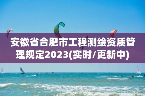 安徽省合肥市工程測繪資質管理規定2023(實時/更新中)