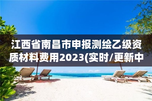 江西省南昌市申報測繪乙級資質(zhì)材料費(fèi)用2023(實(shí)時/更新中)