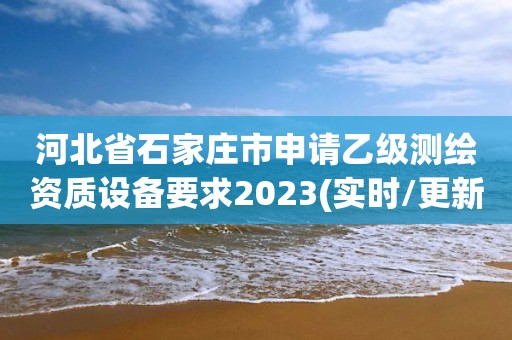 河北省石家莊市申請乙級測繪資質設備要求2023(實時/更新中)