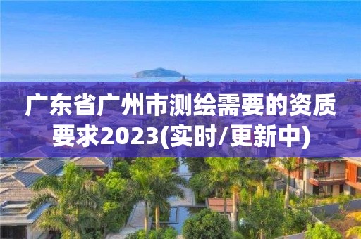 廣東省廣州市測(cè)繪需要的資質(zhì)要求2023(實(shí)時(shí)/更新中)